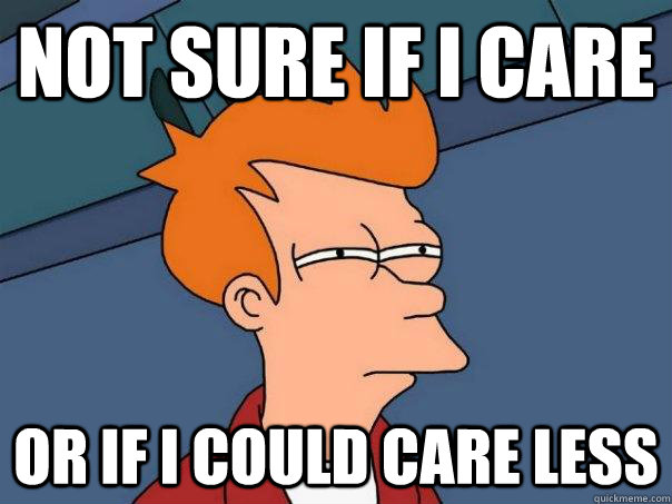 Not sure if I care Or if I could care less - Not sure if I care Or if I could care less  Futurama Fry