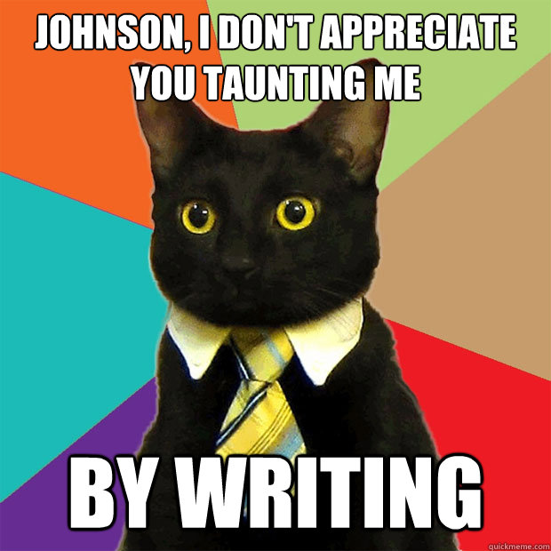 Johnson, I don't appreciate you taunting me by writing  Business Cat