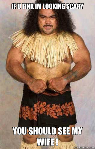 if u fink im looking scary you should see my wife !  Samoan War Chief