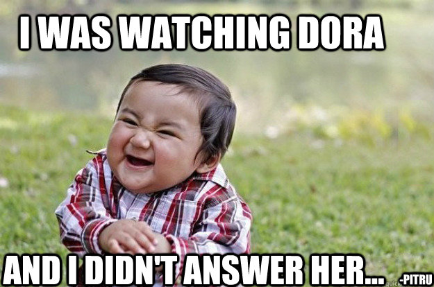  i was watching dora  and i didn't answer her... -Pitru  Evil Toddler