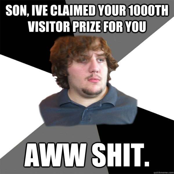 Son, ive claimed your 1000th visitor prize for you Aww shit.  Family Tech Support Guy