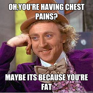 Oh,you're having chest pains? maybe its because you're fat  Condescending Wonka