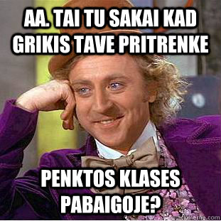 aa. tai tu sakai kad grikis tave pritrenke penktos klases pabaigoje? - aa. tai tu sakai kad grikis tave pritrenke penktos klases pabaigoje?  Condescending Wonka