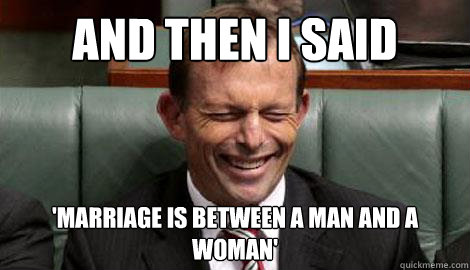 and then i said 'marriage is between a man and a woman'  Tony Abbott