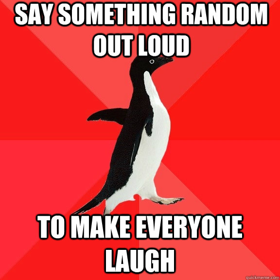 Say something random out loud to make everyone laugh  Socially Awesome Penguin