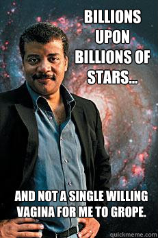 billions  upon billions of stars... and not a single willing vagina for me to grope.  Neil deGrasse Tyson