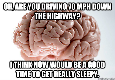 Oh, are you driving 70 MPH down the highway? I think now would be a good time to get really sleepy. - Oh, are you driving 70 MPH down the highway? I think now would be a good time to get really sleepy.  Scumbag Brain