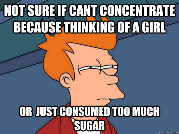 Not sure if cant concentrate because thinking of a girl Or  just consumed too much sugar - Not sure if cant concentrate because thinking of a girl Or  just consumed too much sugar  Futurama Fry