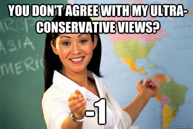 You don't agree with my ultra-conservative views? -1  Unhelpful High School Teacher