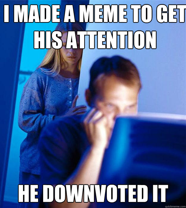 I made a meme to get his attention he downvoted it - I made a meme to get his attention he downvoted it  Redditors Wife