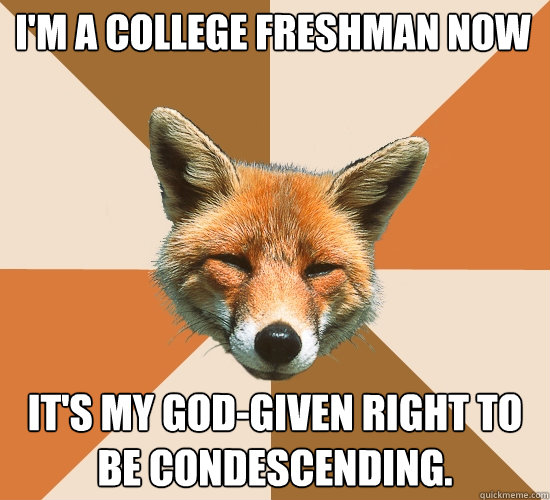 I'm a college freshman now
 it's my god-given right to be condescending.  Condescending Fox