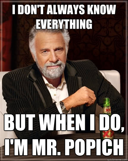 I don't always know everything but when I do, I'm Mr. Popich  The Most Interesting Man In The World