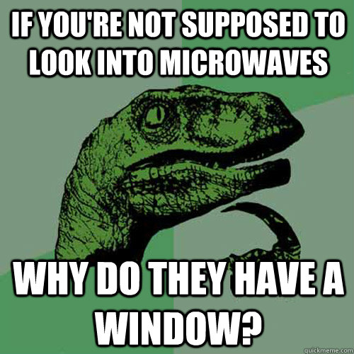 If you're not supposed to look into microwaves why do they have a window?  Philosoraptor