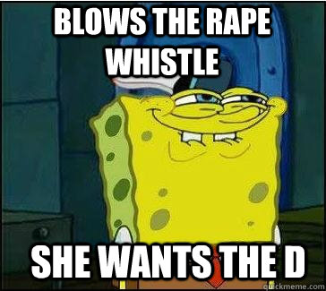 She wants the d Blows the rape whistle  She wants the D