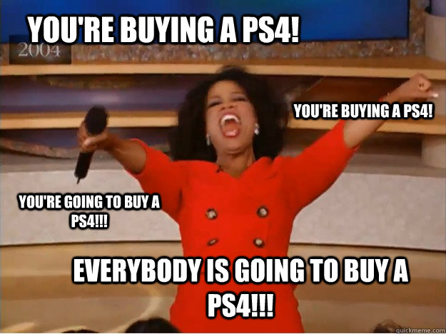 You're buying a PS4! Everybody is going to buy a PS4!!! you're buying a PS4! you're going to buy a PS4!!!  oprah you get a car