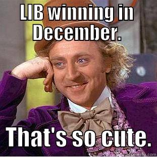 LIB WINNING IN DECEMBER.   THAT'S SO CUTE. Creepy Wonka