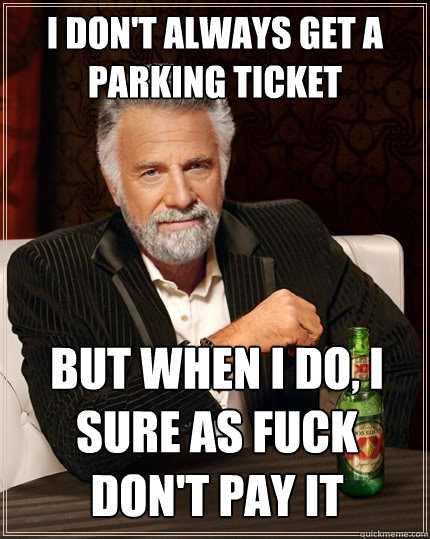 I don't always get a parking ticket but when I do, I sure as fuck don't pay it  The Most Interesting Man In The World