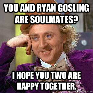 You and Ryan Gosling are soulmates? I hope you two are happy together.  Condescending Wonka