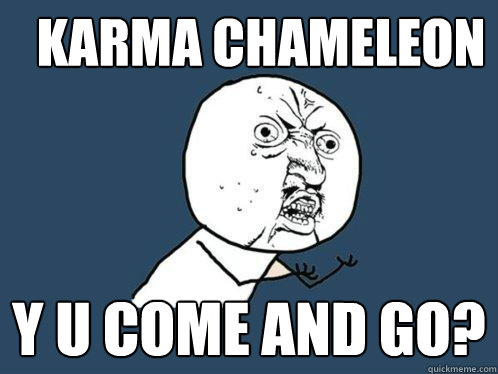 karma chameleon y u come and go?  Y U No