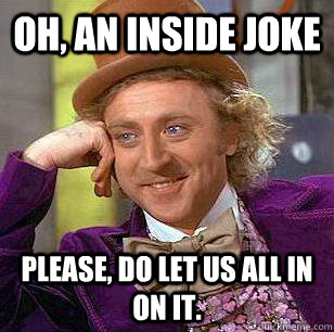 Oh, an inside joke please, do let us all in on it.  Condescending Wonka