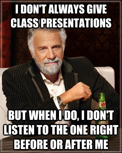 I don't always give class presentations but when I do, i don't listen to the one right before or after me  The Most Interesting Man In The World