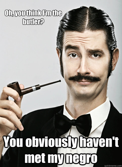Oh, you think I'm the butler? You obviously haven't met my negro - Oh, you think I'm the butler? You obviously haven't met my negro  Le Snob