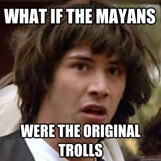 What if the Mayans were the original trolls  conspiracy keanu