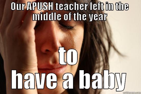 OUR APUSH TEACHER LEFT IN THE MIDDLE OF THE YEAR TO HAVE A BABY First World Problems