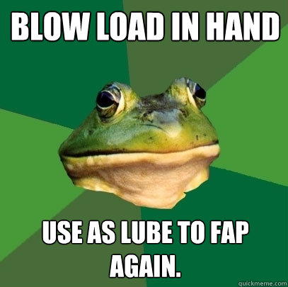 Blow load in hand USe as lube to Fap again.  Foul Bachelor Frog