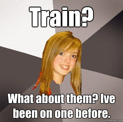 Train? What about them? Ive been on one before.  Musically Oblivious 8th Grader