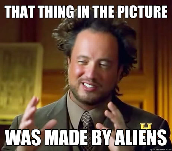 That thing in the picture was made by aliens  Ancient Aliens