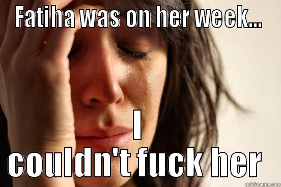 FATIHA WAS ON HER WEEK... I COULDN'T FUCK HER  First World Problems