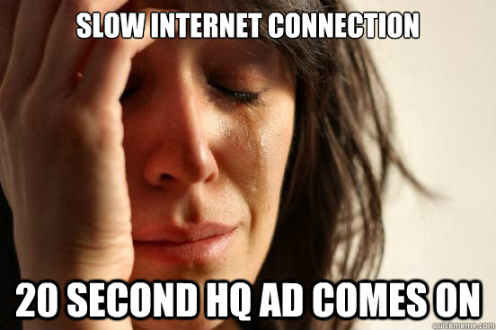 Slow internet connection 20 Second HQ ad comes on  First World Problems