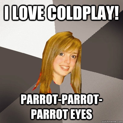 I love coldplay! Parrot-parrot-parrot eyes  Musically Oblivious 8th Grader