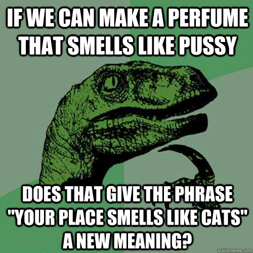 If we can make a perfume that smells like pussy Does that give the phrase 