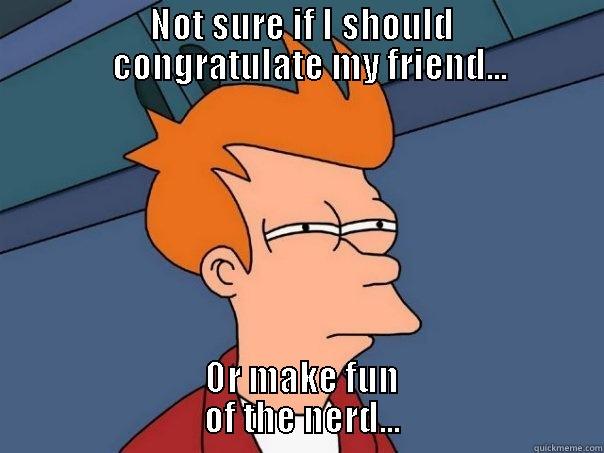 Fun of nerds -                      NOT SURE IF I SHOULD                        CONGRATULATE MY FRIEND...  OR MAKE FUN                              OF THE NERD...                             Futurama Fry