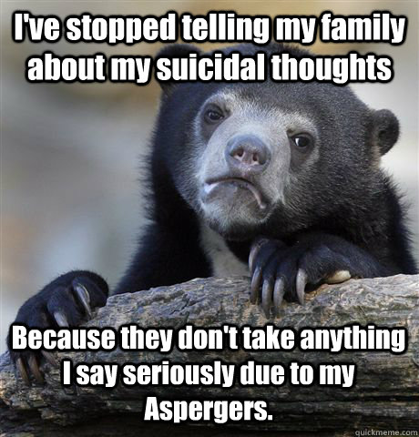 I've stopped telling my family about my suicidal thoughts   Because they don't take anything I say seriously due to my Aspergers.  Confession Bear