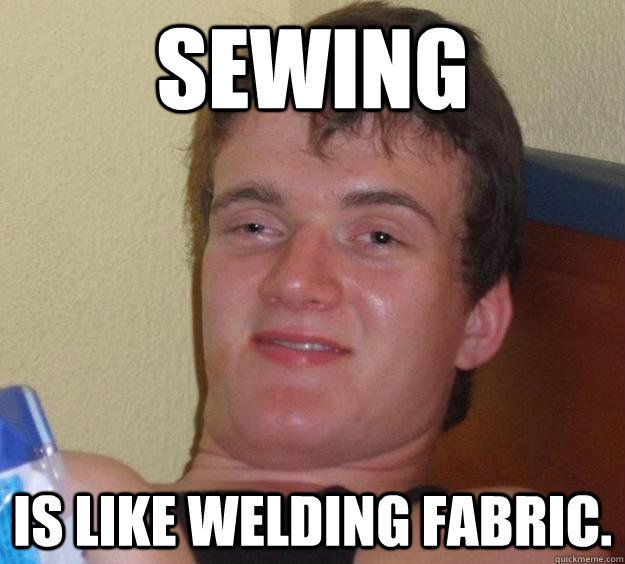 sewing is like welding fabric.  10 Guy