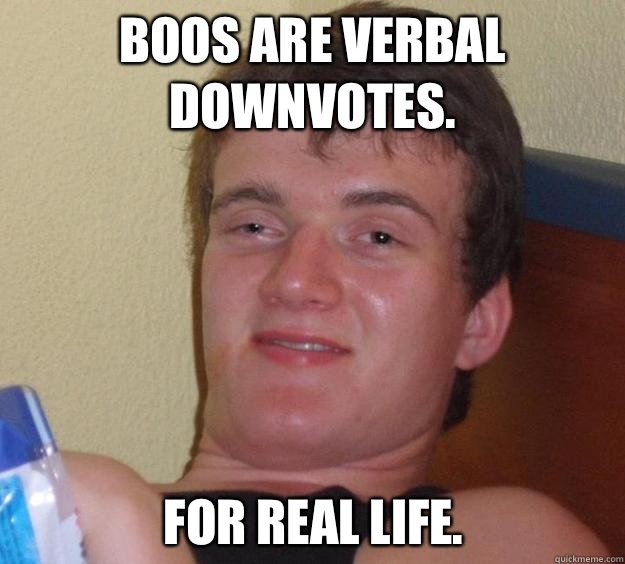 Boos are verbal downvotes. 
For real life.  10 Guy