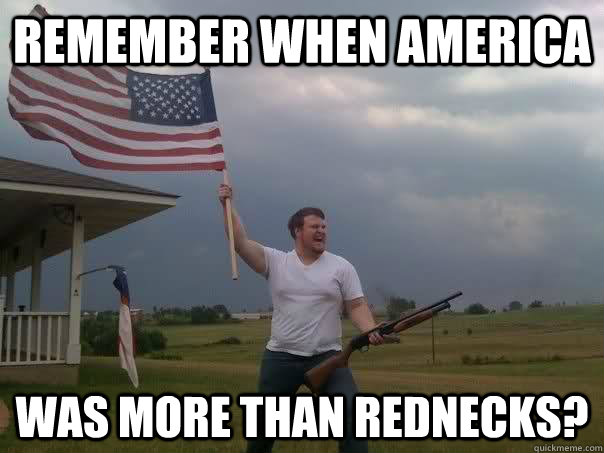 remember when america was more than rednecks?  Overly Patriotic American