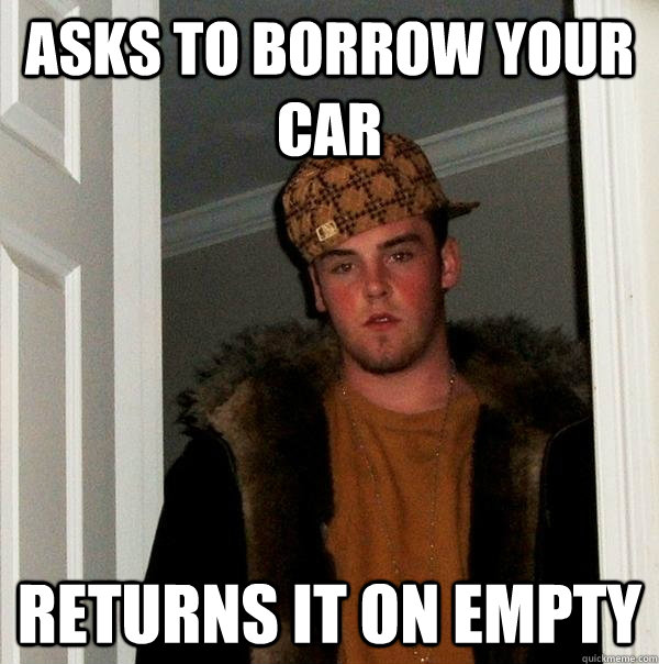 Asks to borrow your car returns it on empty  Scumbag Steve