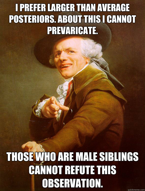 I prefer larger than average posteriors. About this I cannot prevaricate. Those who are male siblings cannot refute this observation.  Joseph Ducreux