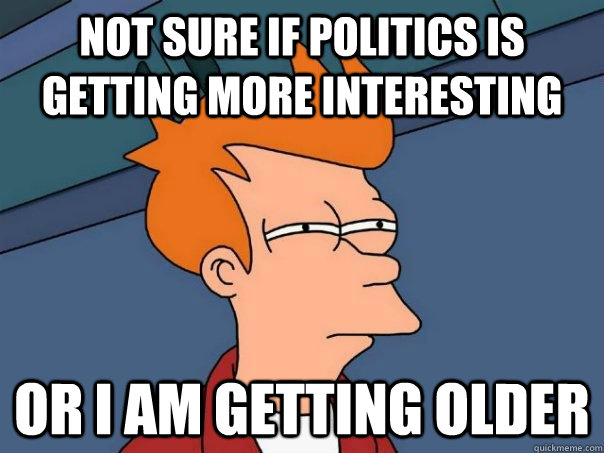 Not sure if politics is getting more interesting Or I am getting older  Futurama Fry