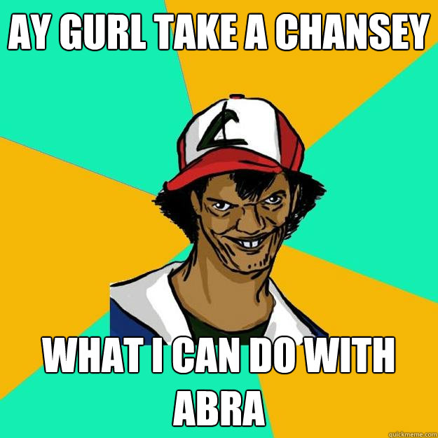 Ay gurl take a Chansey what i can do with abra  Ash Pedreiro