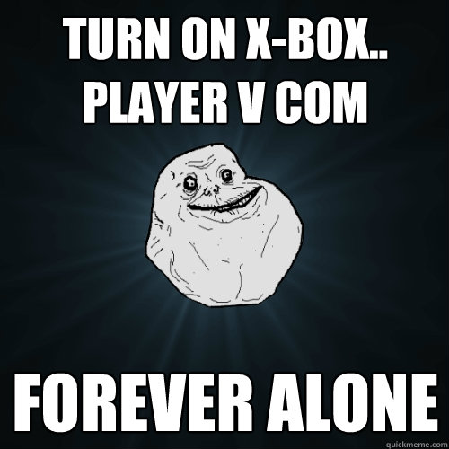 Turn on X-Box.. Player V Com Forever Alone  Forever Alone