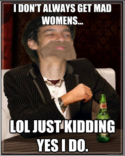 I don't always get mad womens... Lol just kidding yes I do.  