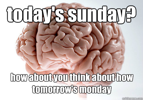 today's sunday? 
 how about you think about how tomorrow's monday  - today's sunday? 
 how about you think about how tomorrow's monday   Scumbag Brain