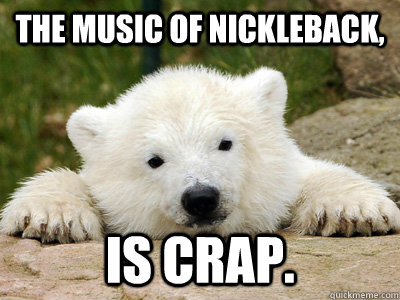 The music of Nickleback, Is crap.  Popular Opinion Polar Bear