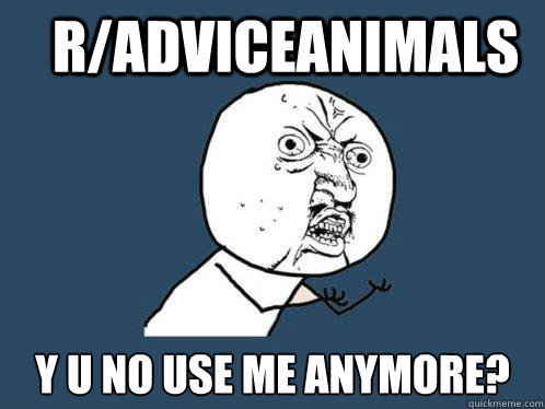 R/AdviceAnimals Y u no use me anymore?  Y U No