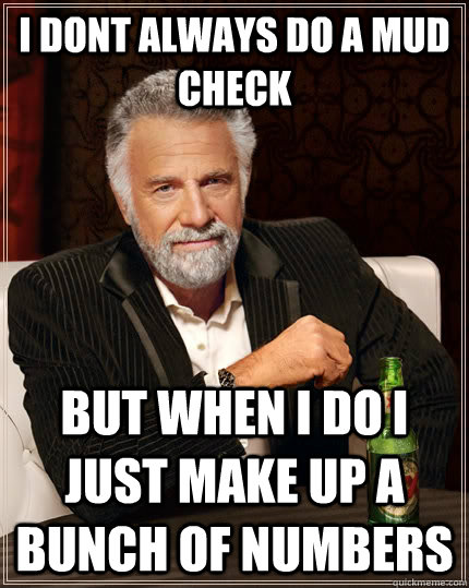 I dont always do a mud check but when I do i just make up a bunch of numbers  The Most Interesting Man In The World